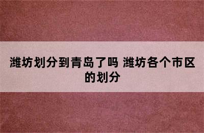 潍坊划分到青岛了吗 潍坊各个市区的划分